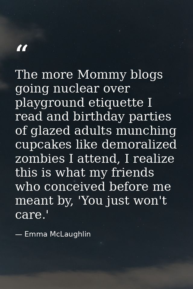 The more Mommy blogs going nuclear over playground etiquette I read and birthday parties of glazed adults munching cupca — Emma McLaughlin
