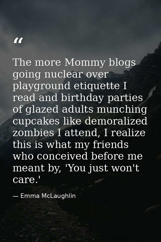 The more Mommy blogs going nuclear over playground etiquette I read and birthday parties of glazed adults munching cupca — Emma McLaughlin