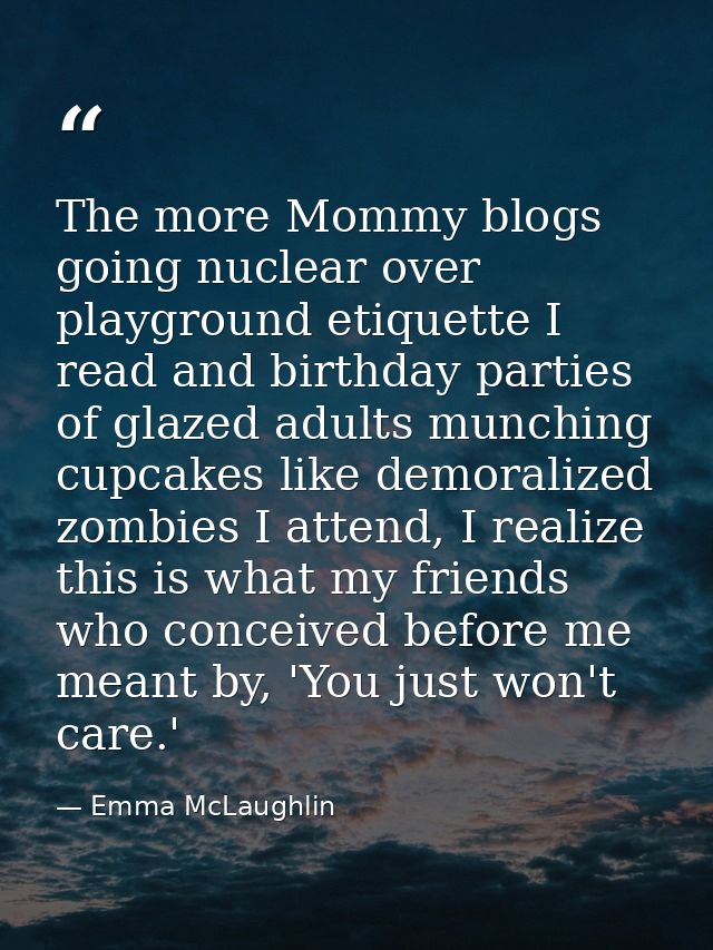 The more Mommy blogs going nuclear over playground etiquette I read and birthday parties of glazed adults munching cupca — Emma McLaughlin