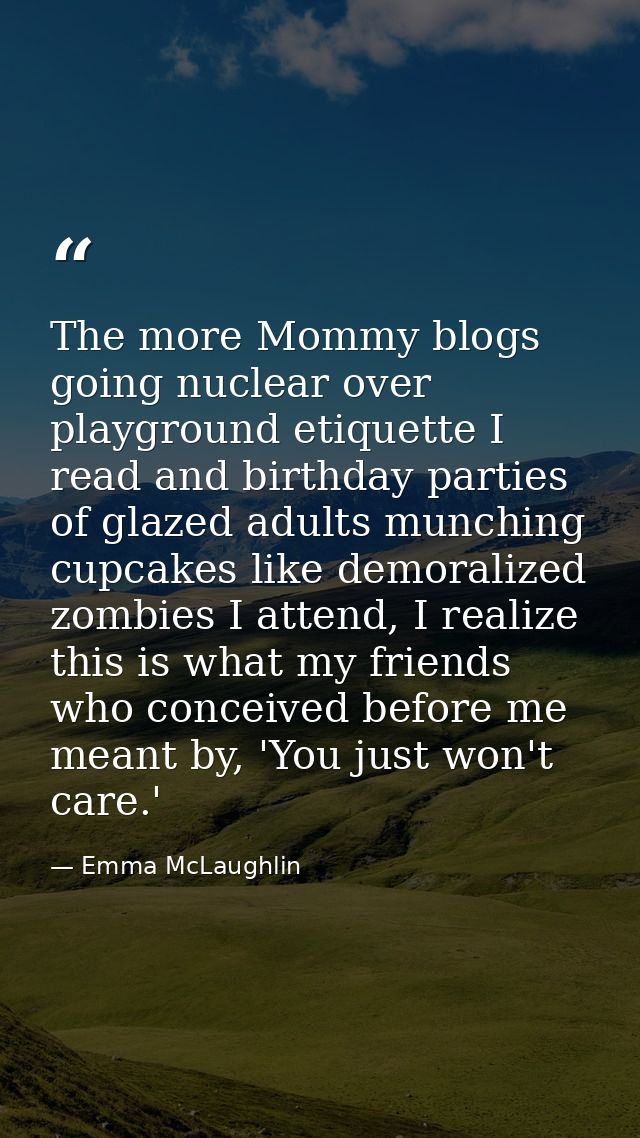 The more Mommy blogs going nuclear over playground etiquette I read and birthday parties of glazed adults munching cupca — Emma McLaughlin