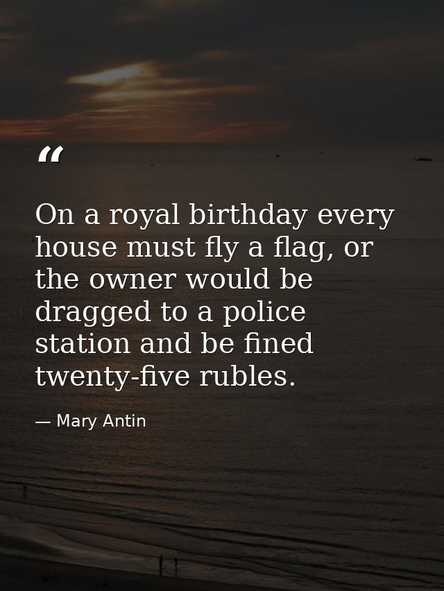 On a royal birthday every house must fly a flag, or the owner would be dragged to a police station and be fined twenty-f — Mary Antin