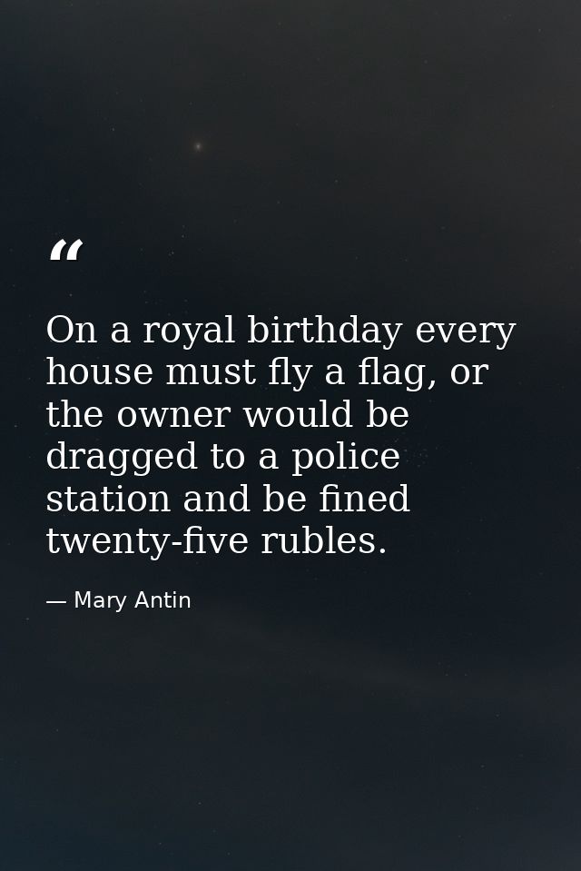 On a royal birthday every house must fly a flag, or the owner would be dragged to a police station and be fined twenty-f — Mary Antin