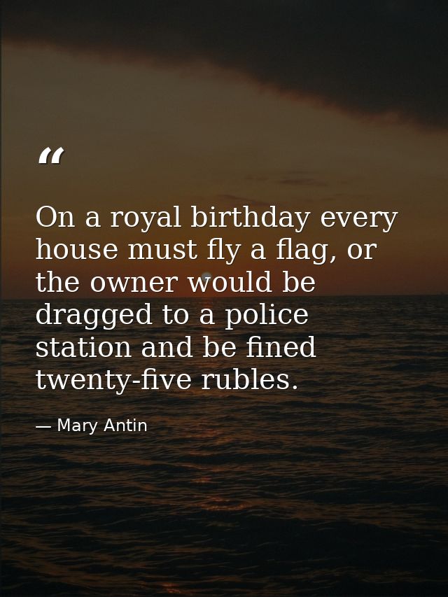 On a royal birthday every house must fly a flag, or the owner would be dragged to a police station and be fined twenty-f — Mary Antin