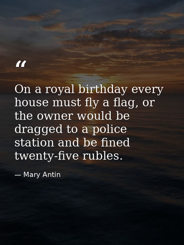 On a royal birthday every house must fly a flag, or the owner would be dragged to a police station and be fined twenty-f — Mary Antin