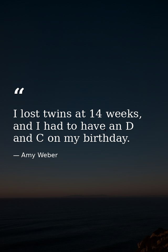 I lost twins at 14 weeks, and I had to have an D and C on my birthday. — Amy Weber