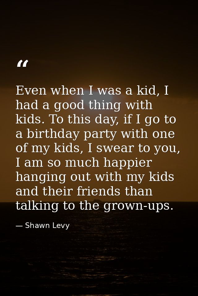 Even when I was a kid, I had a good thing with kids. To this day, if I go to a birthday party with one of my kids, I swe — Shawn Levy