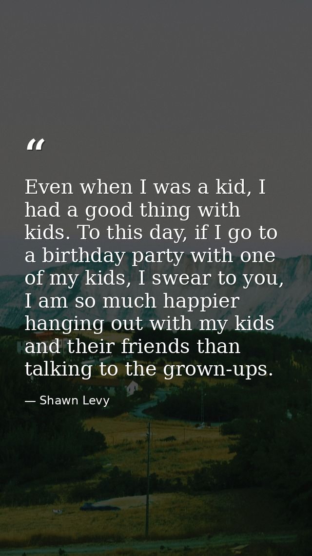 Even when I was a kid, I had a good thing with kids. To this day, if I go to a birthday party with one of my kids, I swe — Shawn Levy