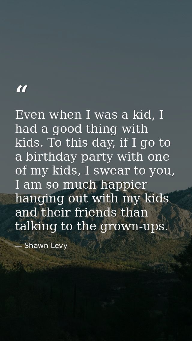 Even when I was a kid, I had a good thing with kids. To this day, if I go to a birthday party with one of my kids, I swe — Shawn Levy