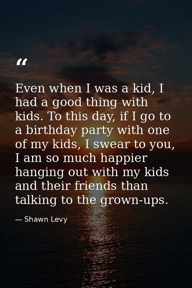Even when I was a kid, I had a good thing with kids. To this day, if I go to a birthday party with one of my kids, I swe — Shawn Levy