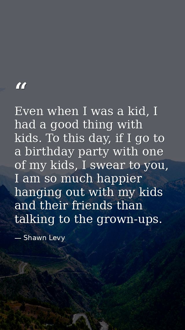 Even when I was a kid, I had a good thing with kids. To this day, if I go to a birthday party with one of my kids, I swe — Shawn Levy