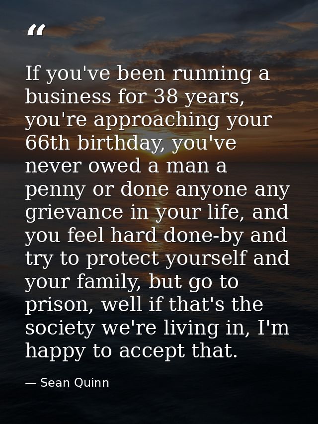 If you've been running a business for 38 years, you're approaching your 66th birthday, you've never owed a man a penny o — Sean Quinn