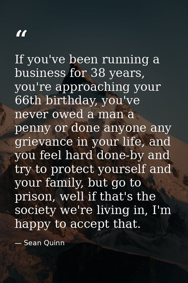 If you've been running a business for 38 years, you're approaching your 66th birthday, you've never owed a man a penny o — Sean Quinn