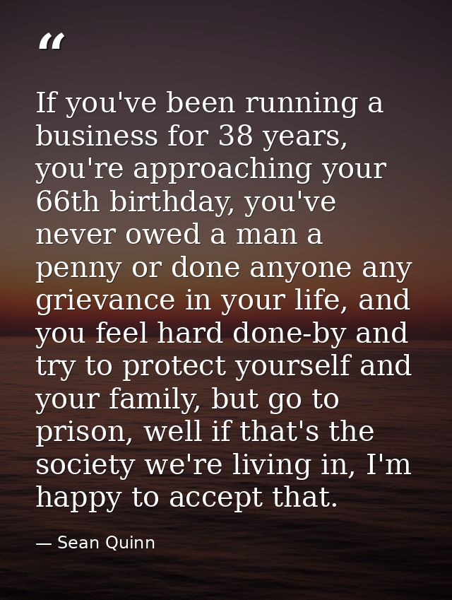 If you've been running a business for 38 years, you're approaching your 66th birthday, you've never owed a man a penny o — Sean Quinn