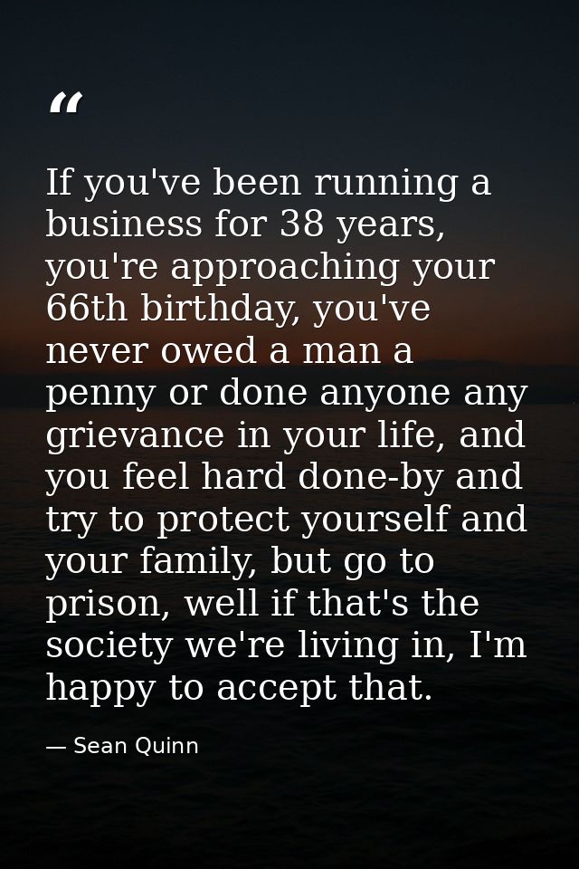 If you've been running a business for 38 years, you're approaching your 66th birthday, you've never owed a man a penny o — Sean Quinn