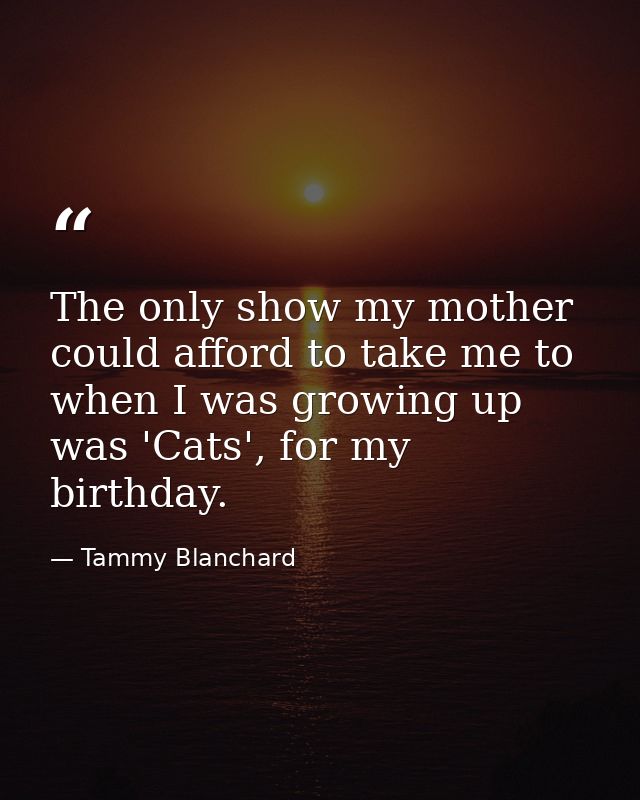 The only show my mother could afford to take me to when I was growing up was 'Cats', for my birthday. — Tammy Blanchard