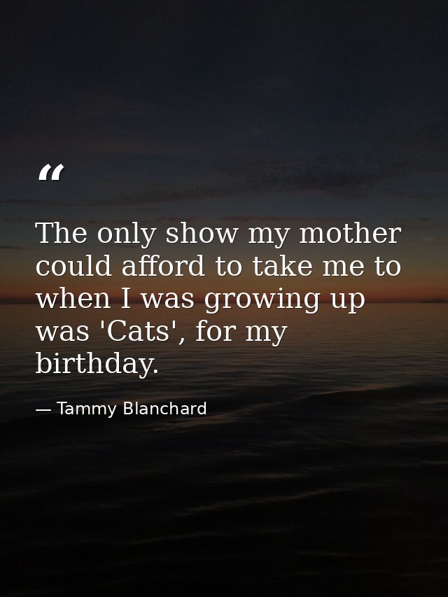 The only show my mother could afford to take me to when I was growing up was 'Cats', for my birthday. — Tammy Blanchard