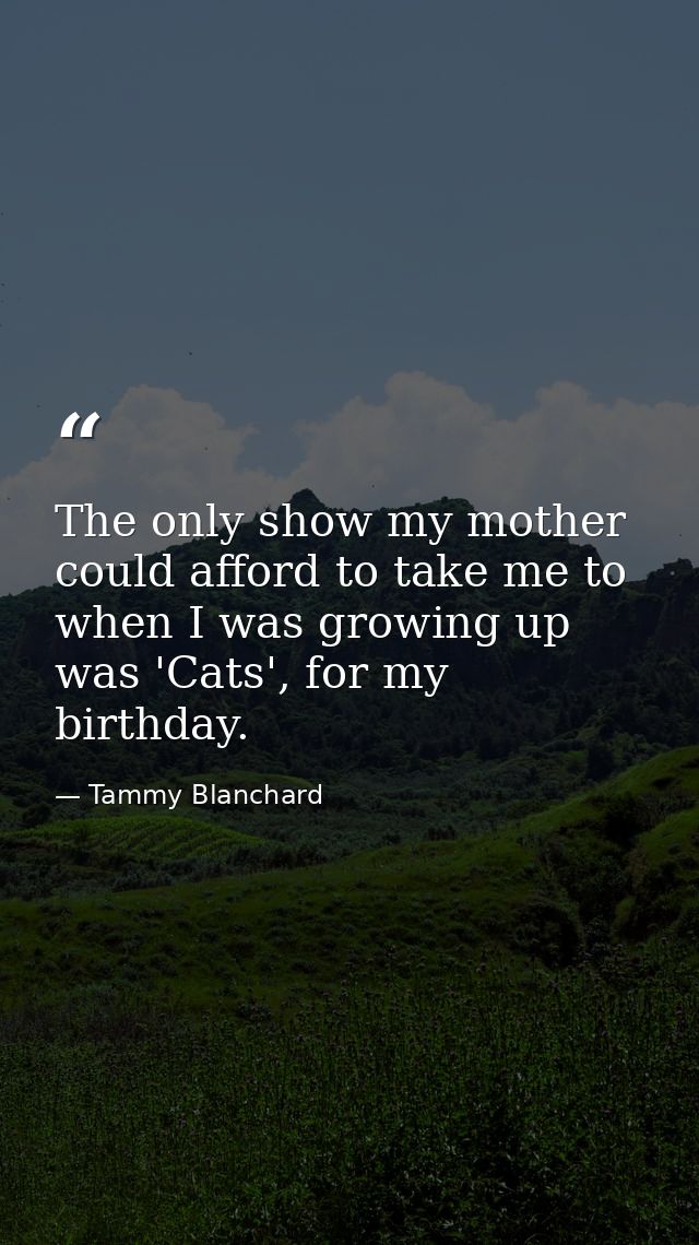 The only show my mother could afford to take me to when I was growing up was 'Cats', for my birthday. — Tammy Blanchard