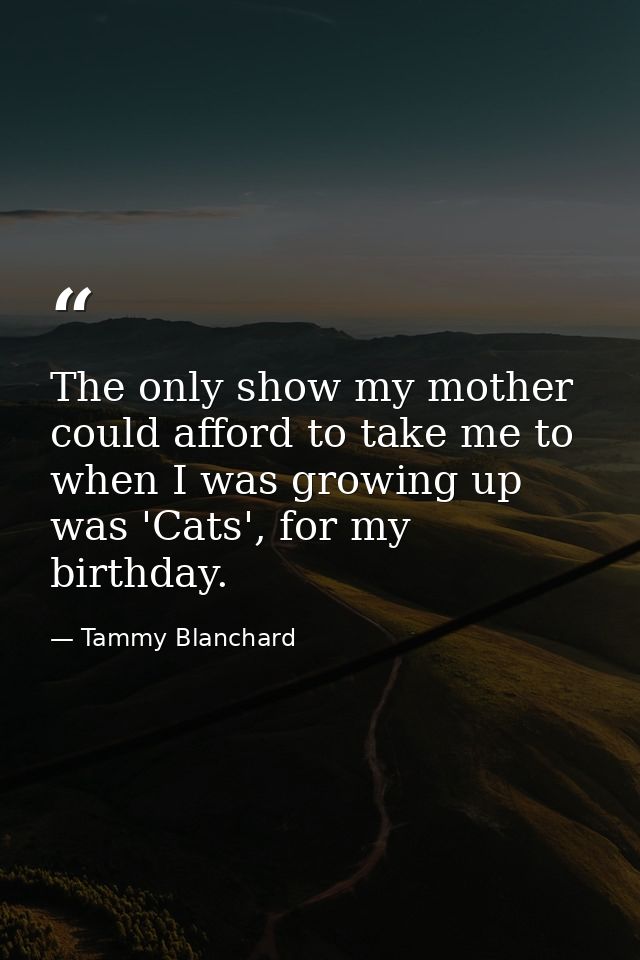 The only show my mother could afford to take me to when I was growing up was 'Cats', for my birthday. — Tammy Blanchard