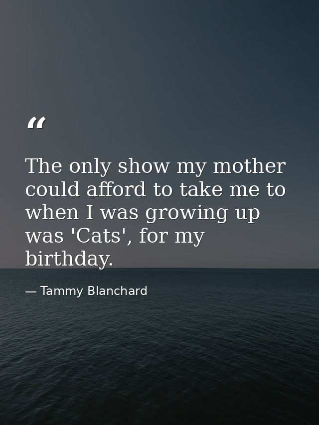 The only show my mother could afford to take me to when I was growing up was 'Cats', for my birthday. — Tammy Blanchard