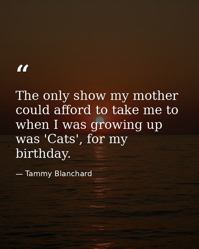 The only show my mother could afford to take me to when I was growing up was 'Cats', for my birthday. — Tammy Blanchard