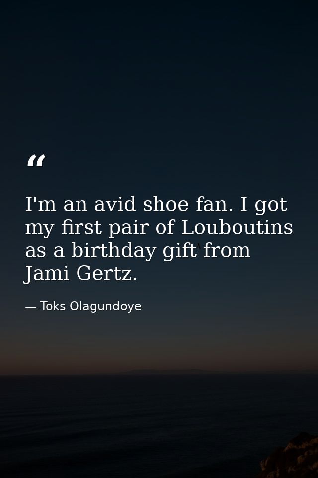 I'm an avid shoe fan. I got my first pair of Louboutins as a birthday gift from Jami Gertz. — Toks Olagundoye