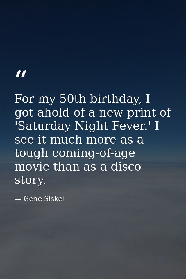 For my 50th birthday, I got ahold of a new print of 'Saturday Night Fever.' I see it much more as a tough coming-of-age  — Gene Siskel
