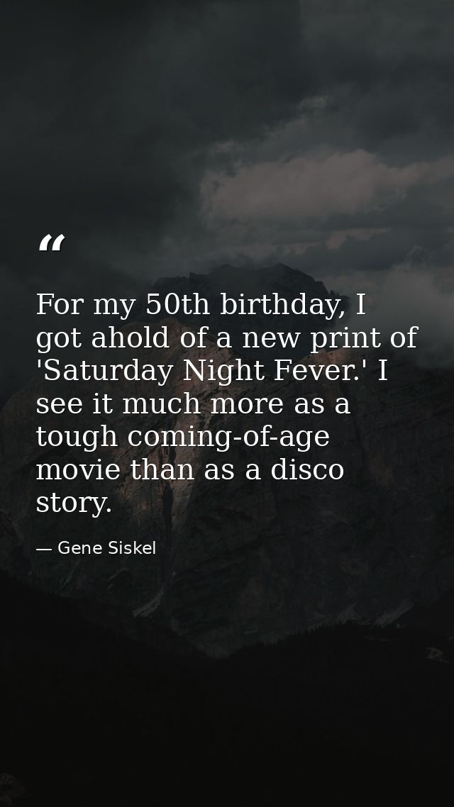 For my 50th birthday, I got ahold of a new print of 'Saturday Night Fever.' I see it much more as a tough coming-of-age  — Gene Siskel