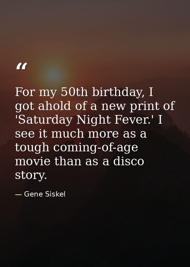 For my 50th birthday, I got ahold of a new print of 'Saturday Night Fever.' I see it much more as a tough coming-of-age  — Gene Siskel