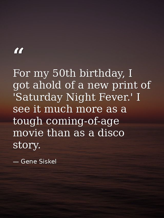 For my 50th birthday, I got ahold of a new print of 'Saturday Night Fever.' I see it much more as a tough coming-of-age  — Gene Siskel