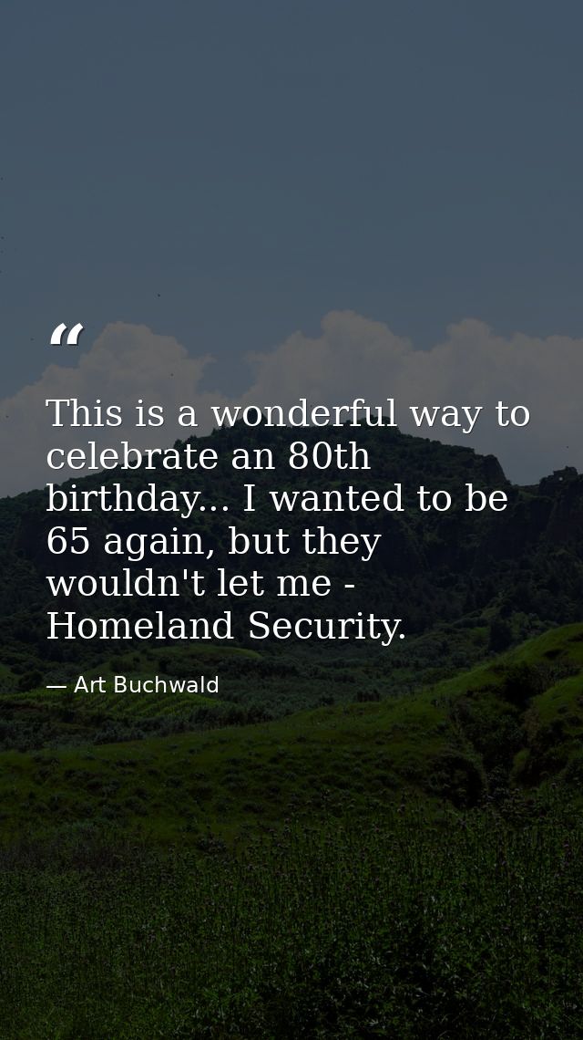 This is a wonderful way to celebrate an 80th birthday... I wanted to be 65 again, but they wouldn't let me - Homeland Se — Art Buchwald