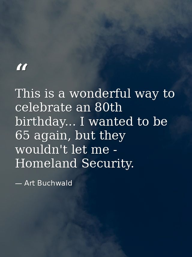 This is a wonderful way to celebrate an 80th birthday... I wanted to be 65 again, but they wouldn't let me - Homeland Se — Art Buchwald