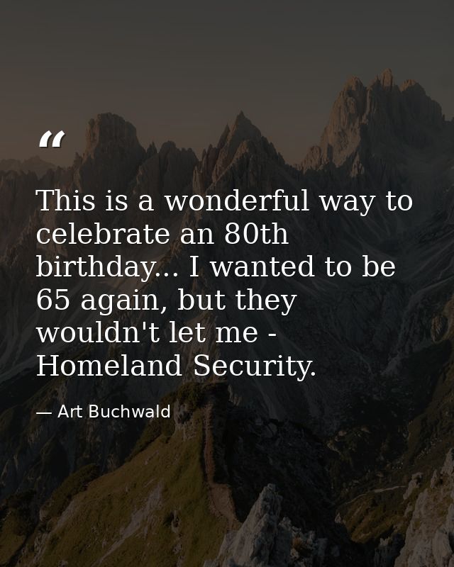 This is a wonderful way to celebrate an 80th birthday... I wanted to be 65 again, but they wouldn't let me - Homeland Se — Art Buchwald