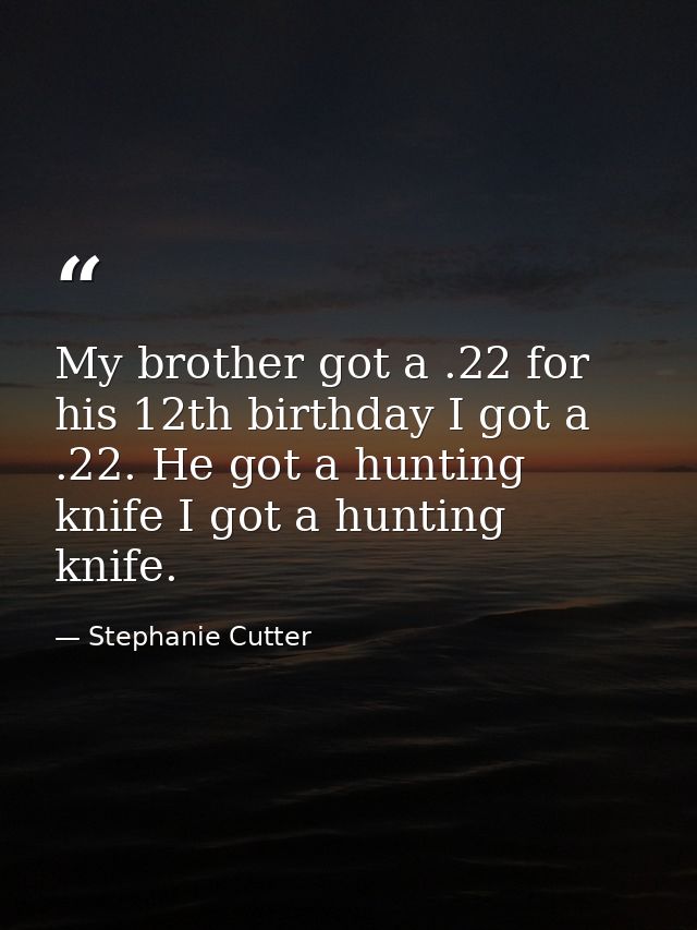 My brother got a .22 for his 12th birthday I got a .22. He got a hunting knife I got a hunting knife. — Stephanie Cutter