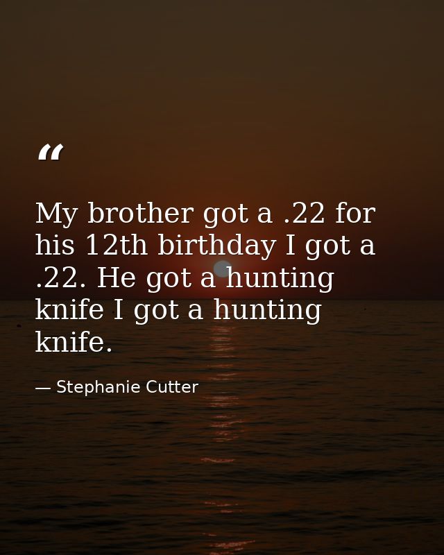 My brother got a .22 for his 12th birthday I got a .22. He got a hunting knife I got a hunting knife. — Stephanie Cutter