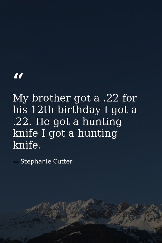 My brother got a .22 for his 12th birthday I got a .22. He got a hunting knife I got a hunting knife. — Stephanie Cutter