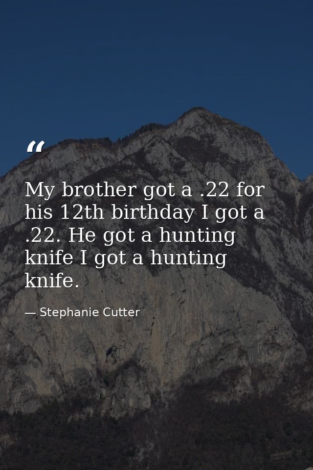 My brother got a .22 for his 12th birthday I got a .22. He got a hunting knife I got a hunting knife. — Stephanie Cutter