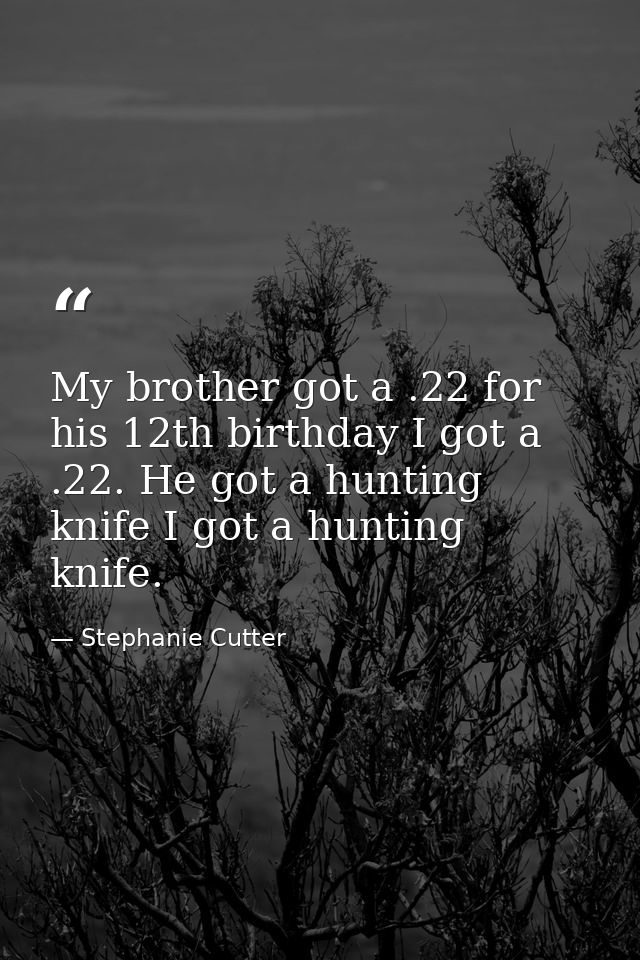 My brother got a .22 for his 12th birthday I got a .22. He got a hunting knife I got a hunting knife. — Stephanie Cutter