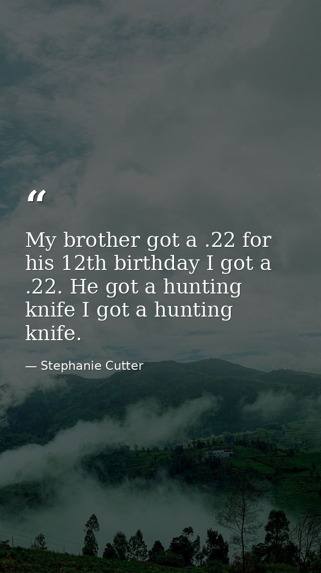 My brother got a .22 for his 12th birthday I got a .22. He got a hunting knife I got a hunting knife. — Stephanie Cutter