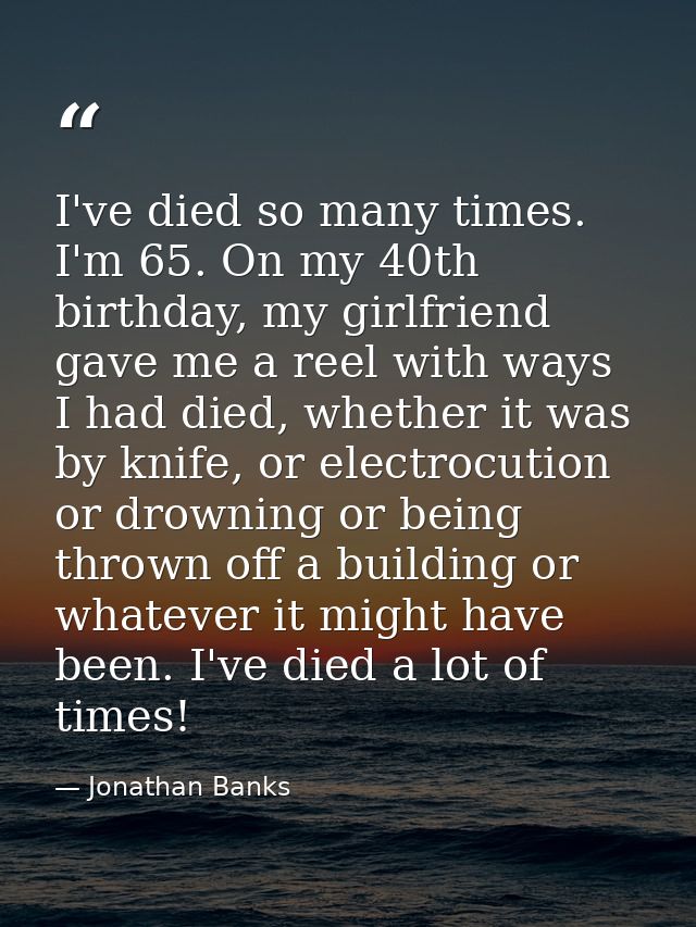 I've died so many times. I'm 65. On my 40th birthday, my girlfriend gave me a reel with ways I had died, whether it was  — Jonathan Banks