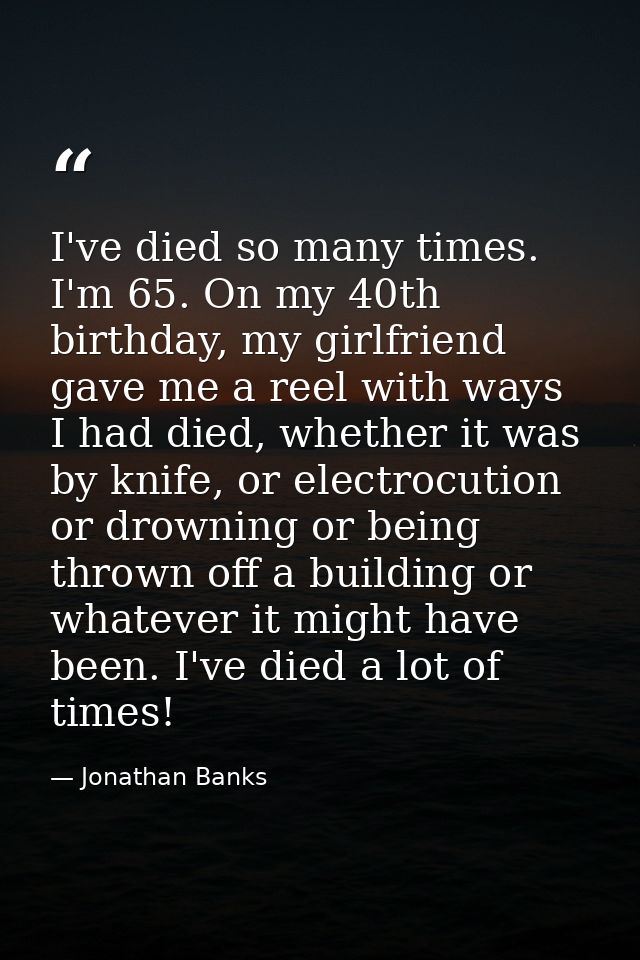 I've died so many times. I'm 65. On my 40th birthday, my girlfriend gave me a reel with ways I had died, whether it was  — Jonathan Banks