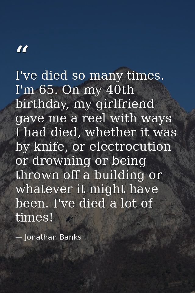 I've died so many times. I'm 65. On my 40th birthday, my girlfriend gave me a reel with ways I had died, whether it was  — Jonathan Banks