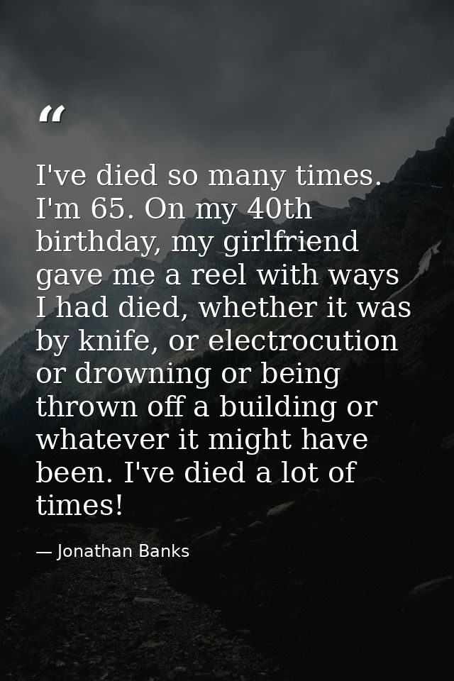 I've died so many times. I'm 65. On my 40th birthday, my girlfriend gave me a reel with ways I had died, whether it was  — Jonathan Banks