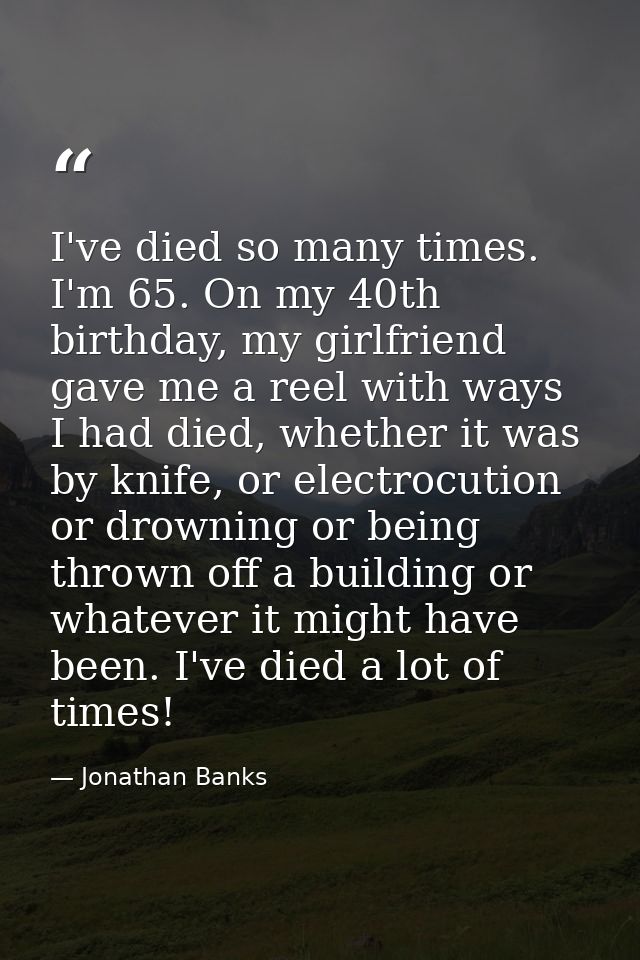 I've died so many times. I'm 65. On my 40th birthday, my girlfriend gave me a reel with ways I had died, whether it was  — Jonathan Banks