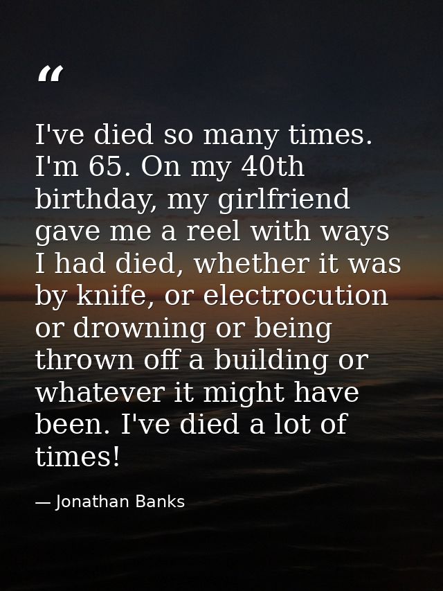 I've died so many times. I'm 65. On my 40th birthday, my girlfriend gave me a reel with ways I had died, whether it was  — Jonathan Banks