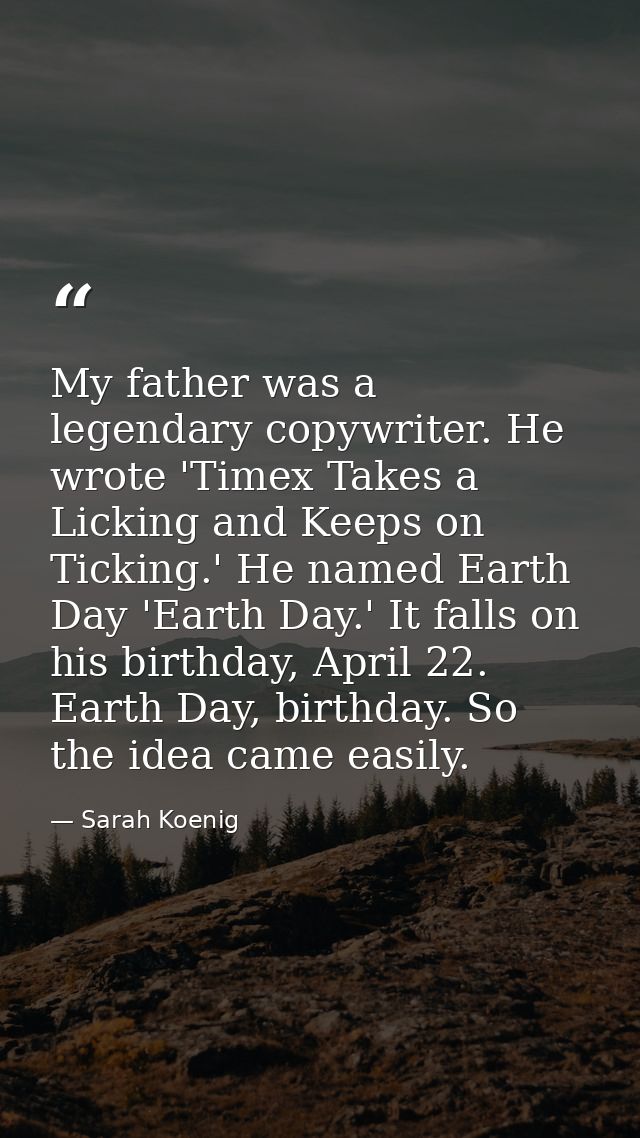 My father was a legendary copywriter. He wrote 'Timex Takes a Licking and Keeps on Ticking.' He named Earth Day 'Earth D — Sarah Koenig