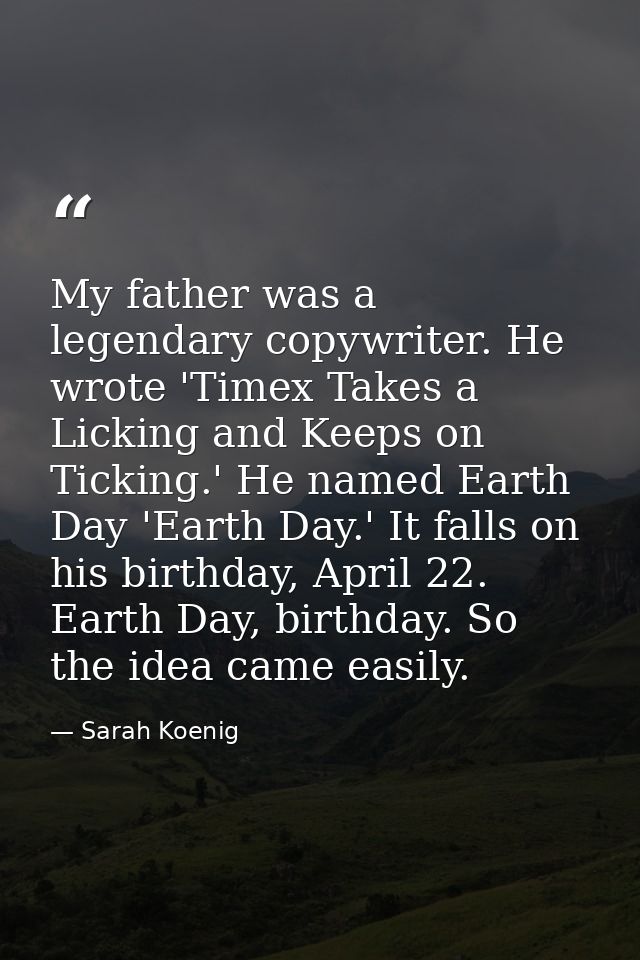 My father was a legendary copywriter. He wrote 'Timex Takes a Licking and Keeps on Ticking.' He named Earth Day 'Earth D — Sarah Koenig