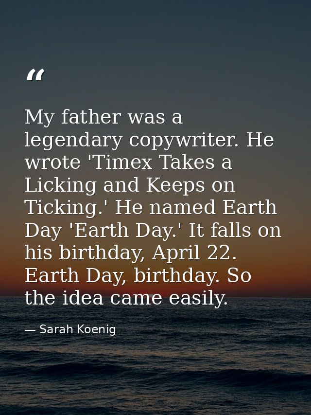 My father was a legendary copywriter. He wrote 'Timex Takes a Licking and Keeps on Ticking.' He named Earth Day 'Earth D — Sarah Koenig