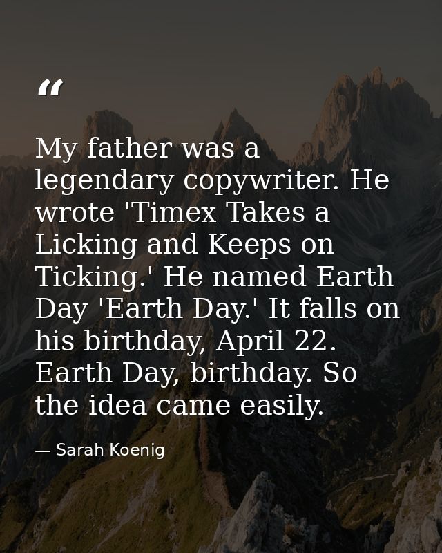 My father was a legendary copywriter. He wrote 'Timex Takes a Licking and Keeps on Ticking.' He named Earth Day 'Earth D — Sarah Koenig