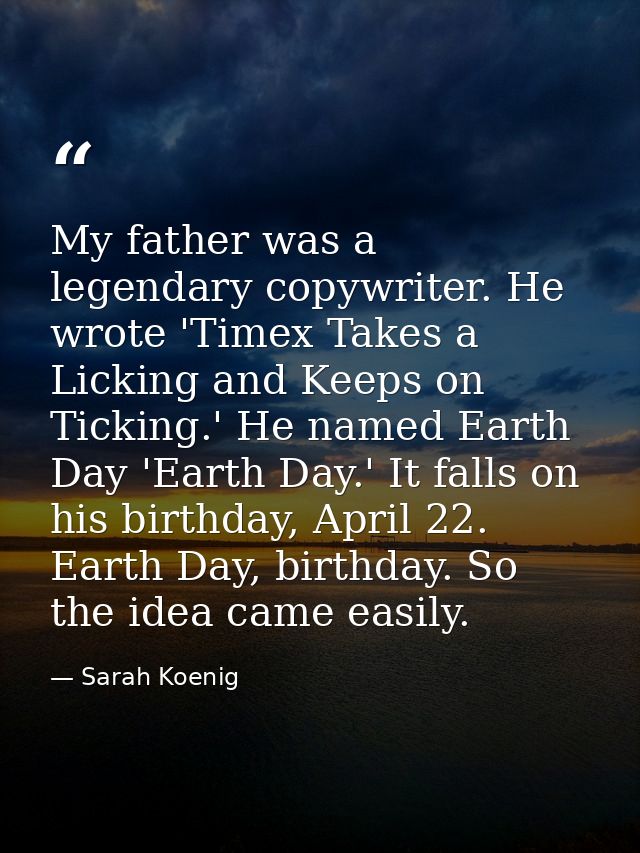 My father was a legendary copywriter. He wrote 'Timex Takes a Licking and Keeps on Ticking.' He named Earth Day 'Earth D — Sarah Koenig
