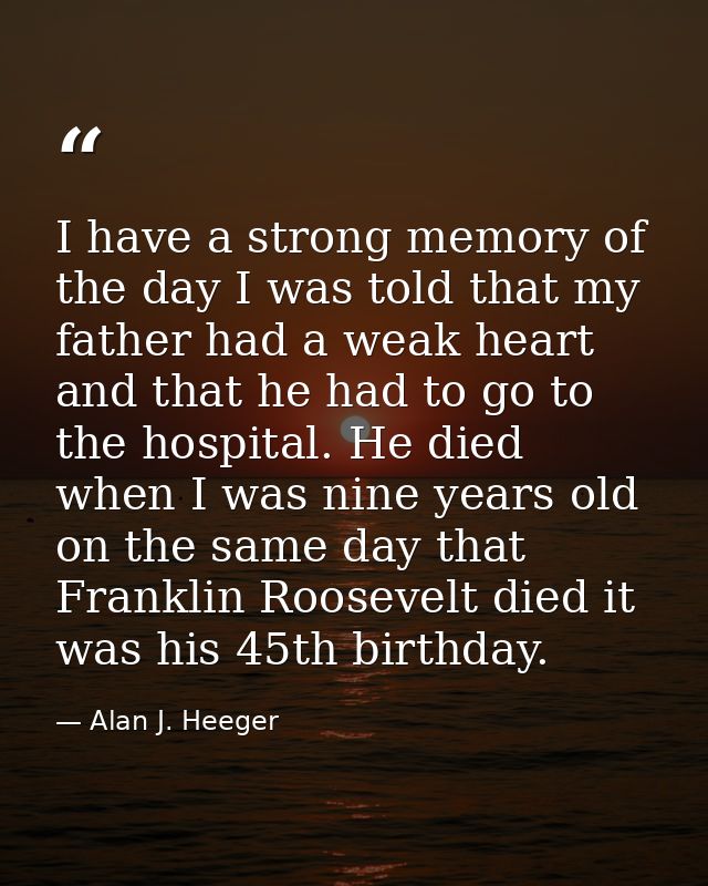 I have a strong memory of the day I was told that my father had a weak heart and that he had to go to the hospital. He d — Alan J. Heeger